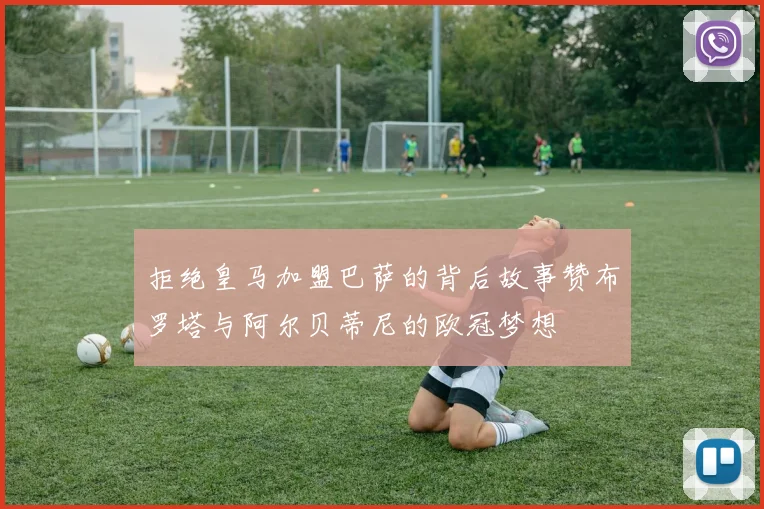 拒绝皇马加盟巴萨的背后故事赞布罗塔与阿尔贝蒂尼的欧冠梦想
