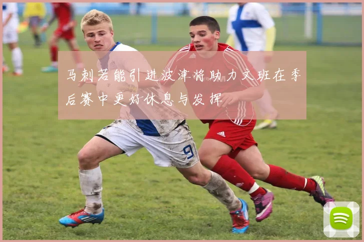 马刺若能引进波津将助力文班在季后赛中更好休息与发挥