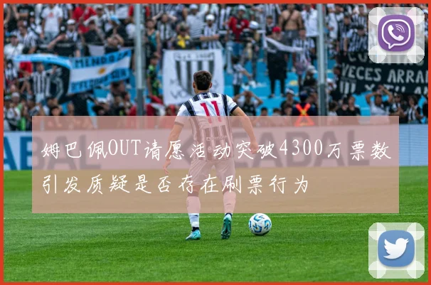 姆巴佩OUT请愿活动突破4300万票数引发质疑是否存在刷票行为