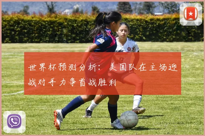 世界杯预测分析：美国队在主场迎战对手力争首战胜利