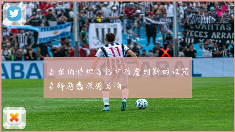 吉尔伯特坦言信中对詹姆斯的诅咒言辞愚蠢深感后悔