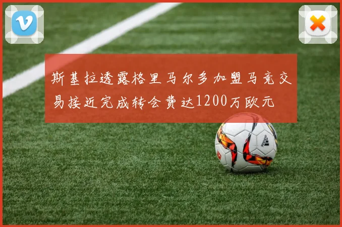 斯基拉透露格里马尔多加盟马竞交易接近完成转会费达1200万欧元