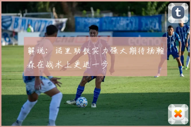 解说：诺里助教实力强大期待杨瀚森在战术上更进一步