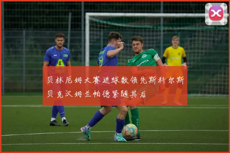 贝林厄姆大赛进球数领先斯科尔斯贝克汉姆兰帕德紧随其后
