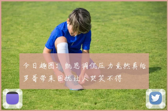 今日趣图：凯恩调侃压力竟然真给罗哥带来困扰让人哭笑不得