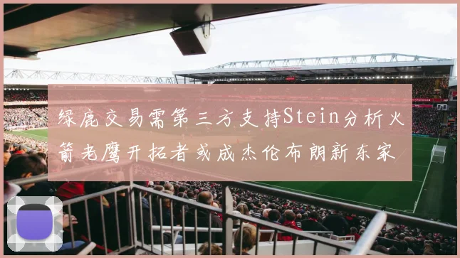 绿鹿交易需第三方支持Stein分析火箭老鹰开拓者或成杰伦布朗新东家