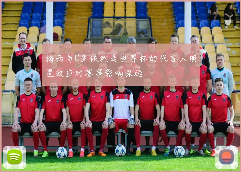 梅西与C罗依然是世界杯的代言人明星效应对赛事影响深远