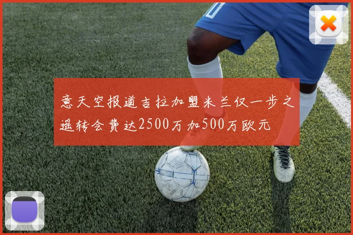 意天空报道吉拉加盟米兰仅一步之遥转会费达2500万加500万欧元