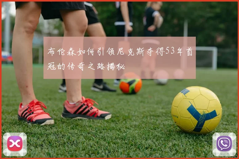 布伦森如何引领尼克斯夺得53年首冠的传奇之路揭秘