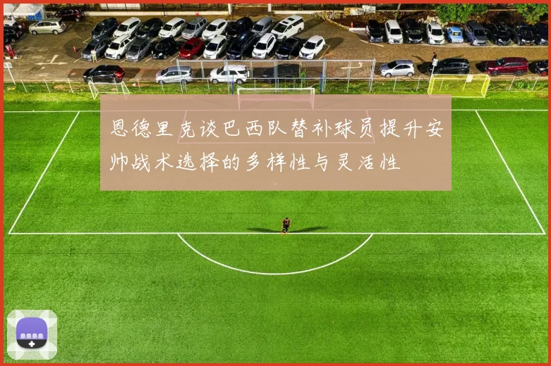 恩德里克谈巴西队替补球员提升安帅战术选择的多样性与灵活性