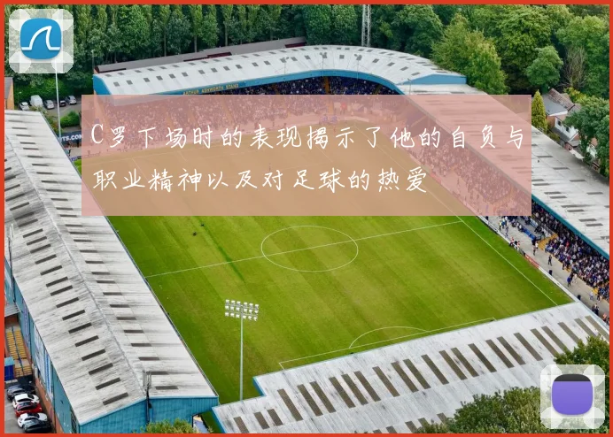 C罗下场时的表现揭示了他的自负与职业精神以及对足球的热爱