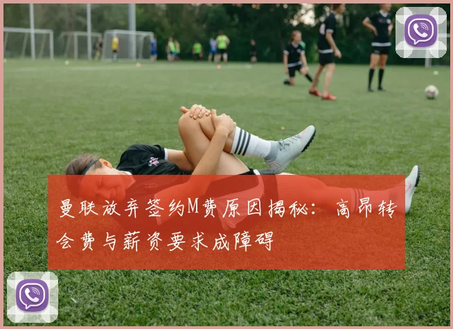 曼联放弃签约M费原因揭秘：高昂转会费与薪资要求成障碍