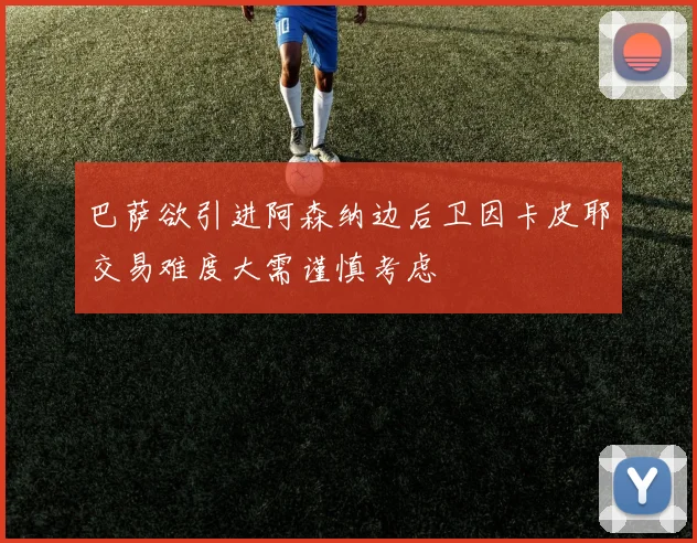 巴萨欲引进阿森纳边后卫因卡皮耶交易难度大需谨慎考虑