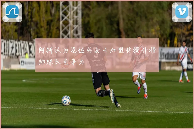 阿斯认为恩佐或麦卡加盟将提升穆帅球队竞争力