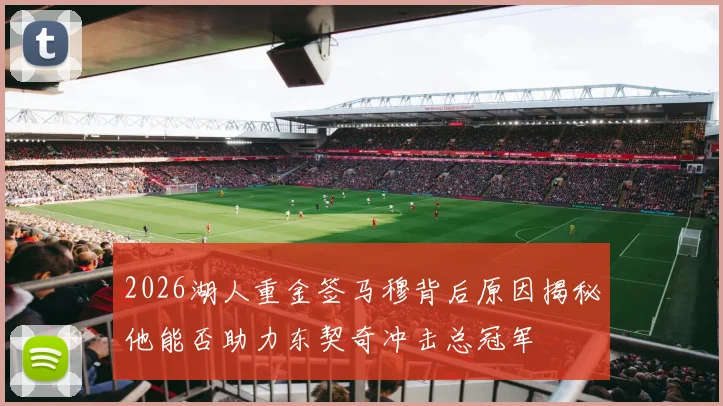 2026湖人重金签马穆背后原因揭秘他能否助力东契奇冲击总冠军